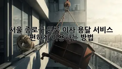 서울 종로구 원룸 이사, 용달 서비스 편하게 이용하는 방법